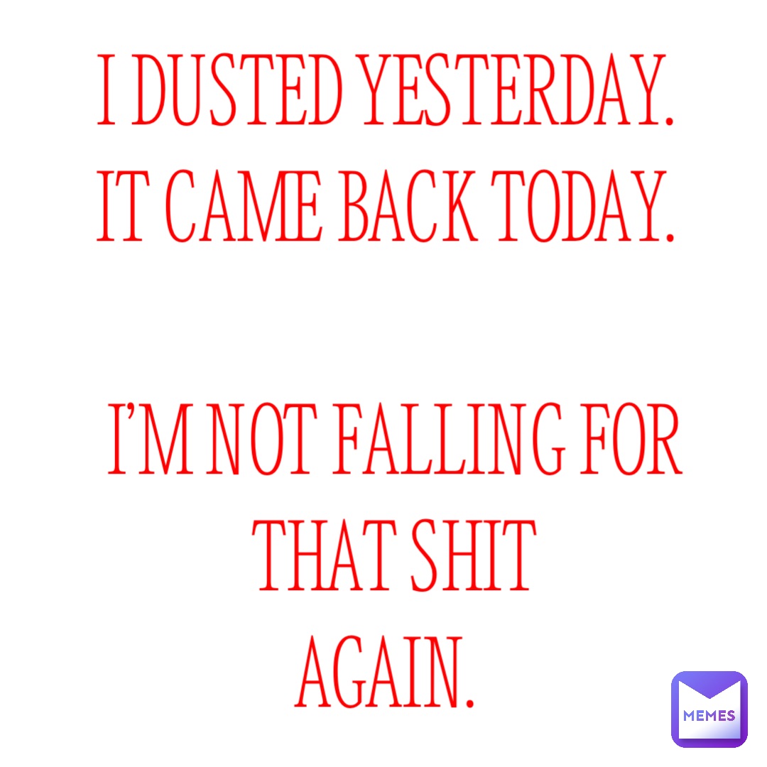 I dusted yesterday.
It came back today.

I’m not falling for that shit 
again.
