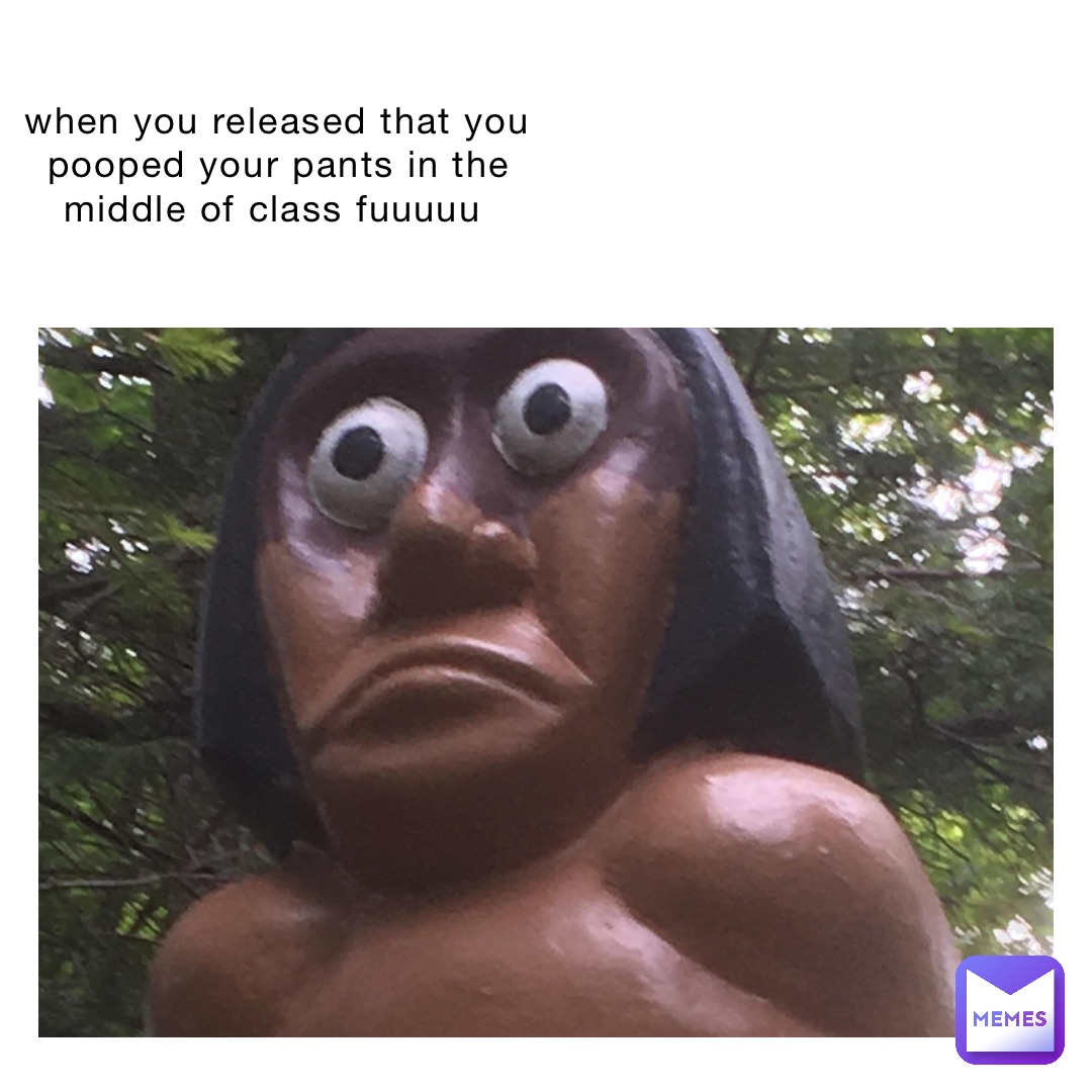 when you released that you pooped your pants in the middle of class fuuuuu