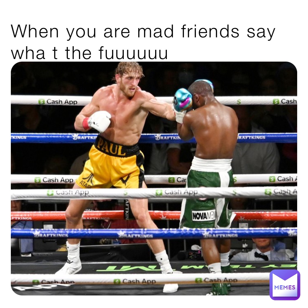 When you are mad friends say wha t the fuuuuuu