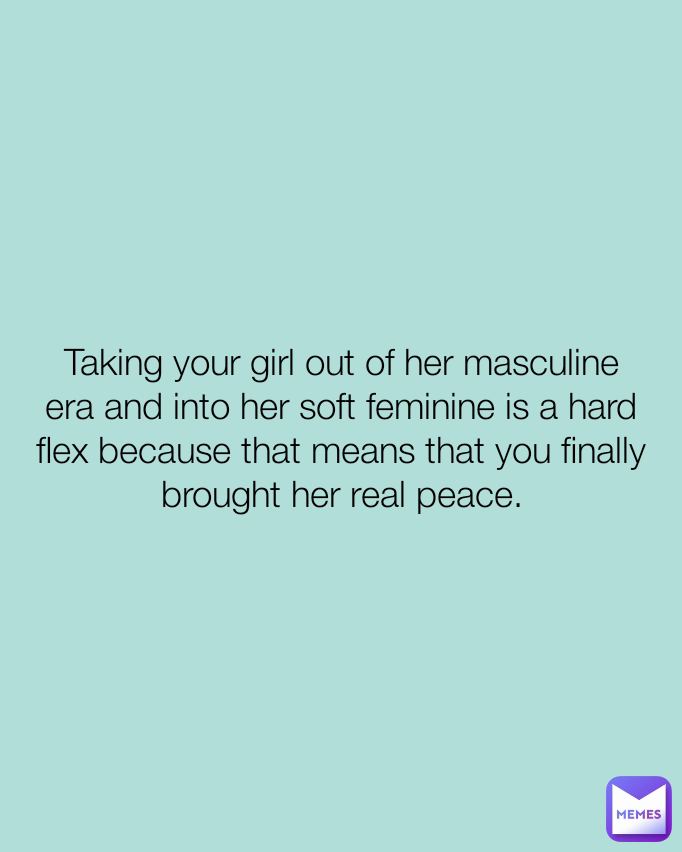 Taking your girl out of her masculine era and into her soft feminine is a hard flex because that means that you finally brought her real peace.