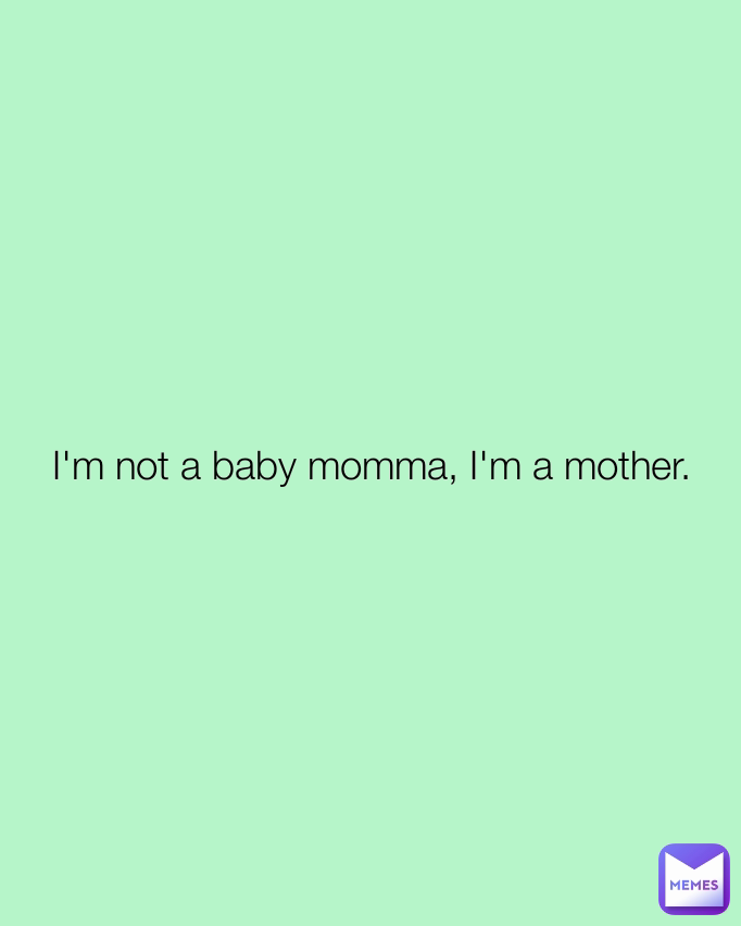 I'm not a baby momma, I'm a mother.