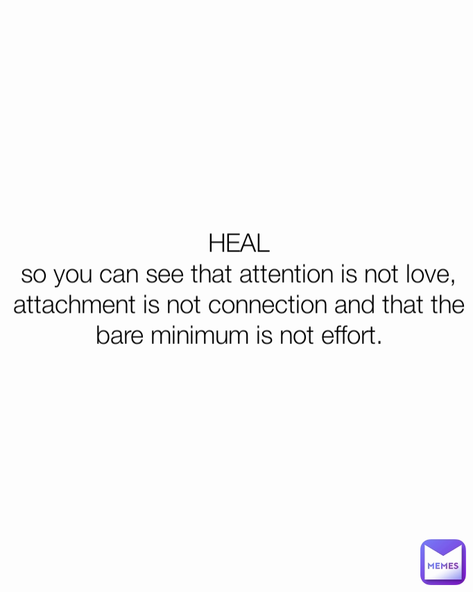 HEAL
so you can see that attention is not love, attachment is not connection and that the bare minimum is not effort.