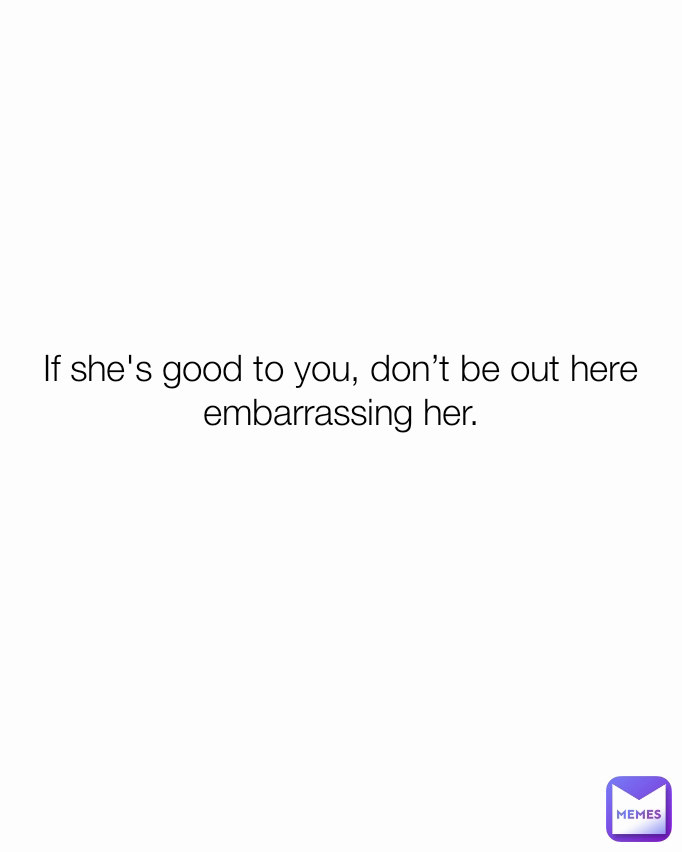 If she's good to you, don’t be out here embarrassing her.