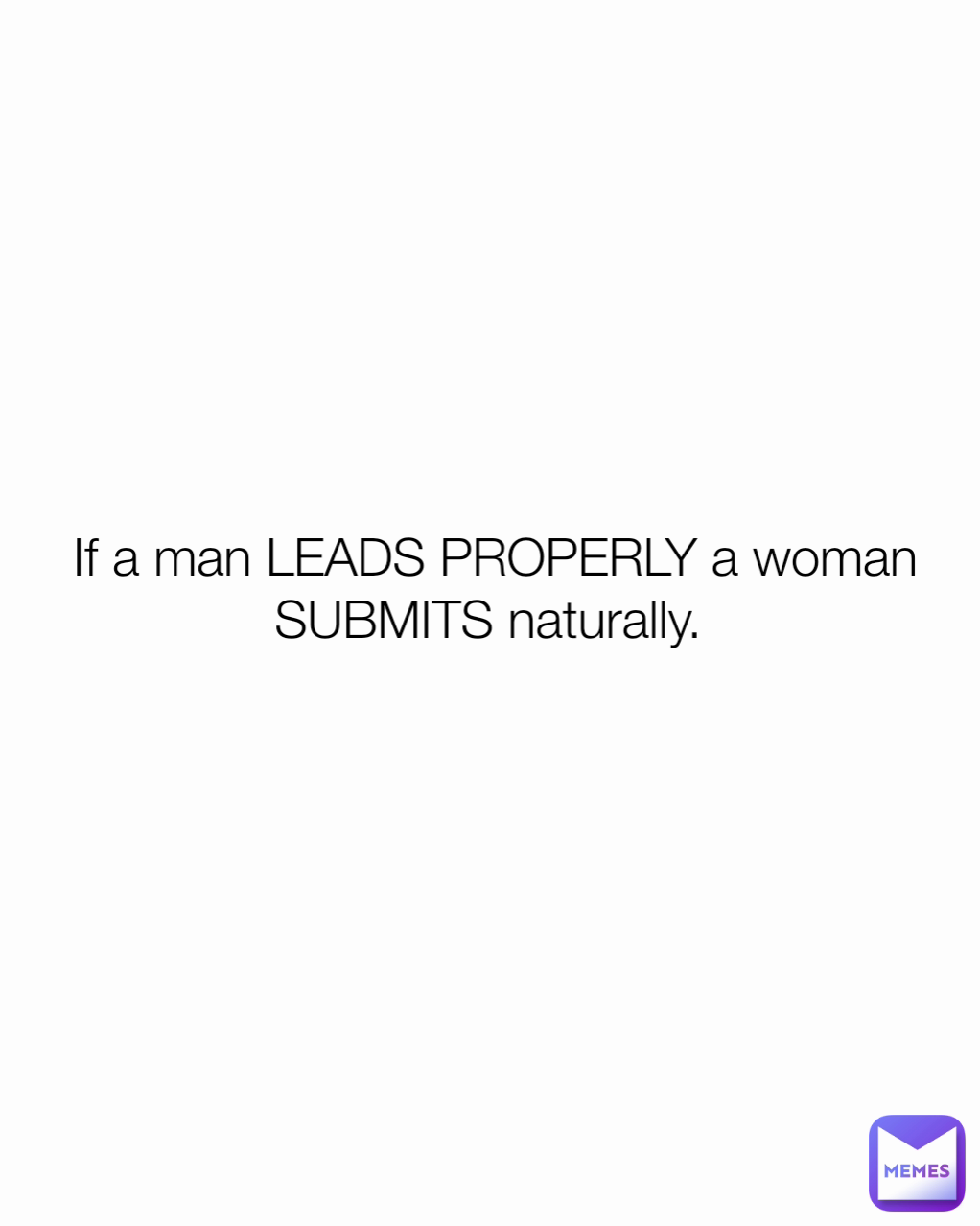 If a man LEADS PROPERLY a woman SUBMITS naturally. 