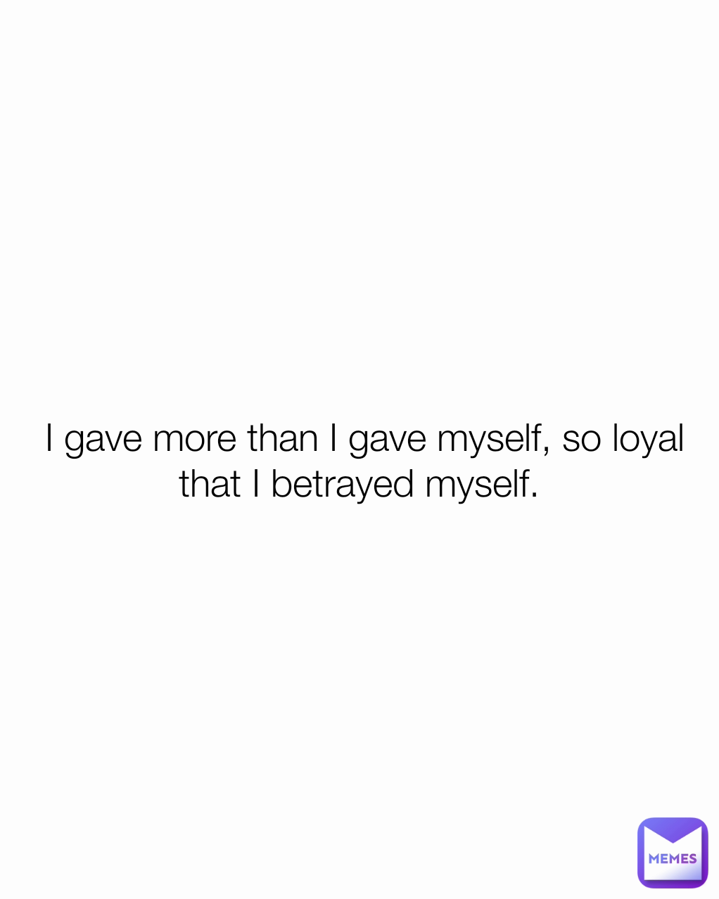 I gave more than I gave myself, so loyal that I betrayed myself. 