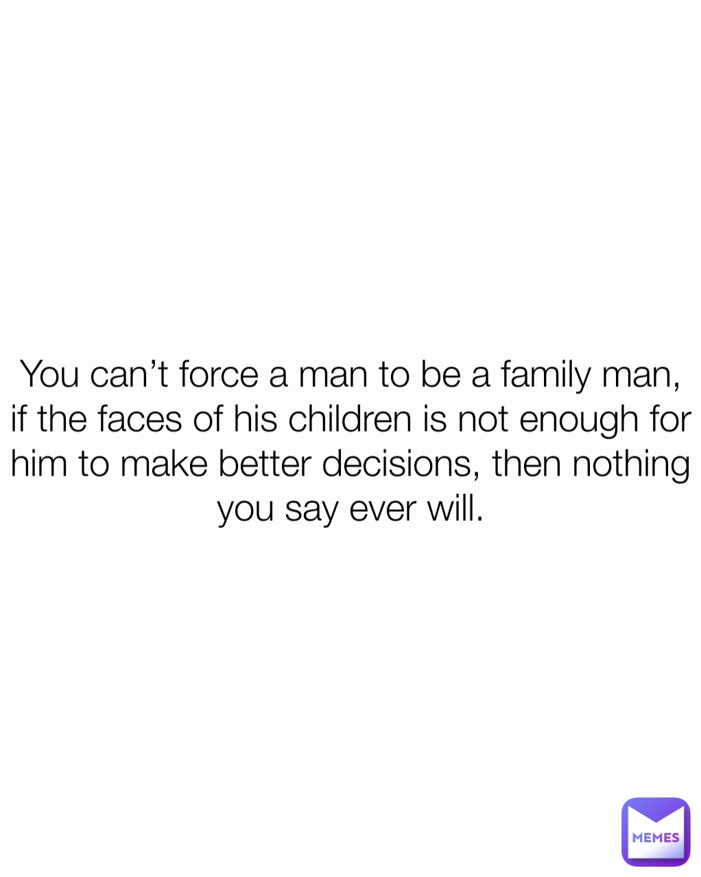 You can’t force a man to be a family man, if the faces of his children is not enough for him to make better decisions, then nothing you say ever will.