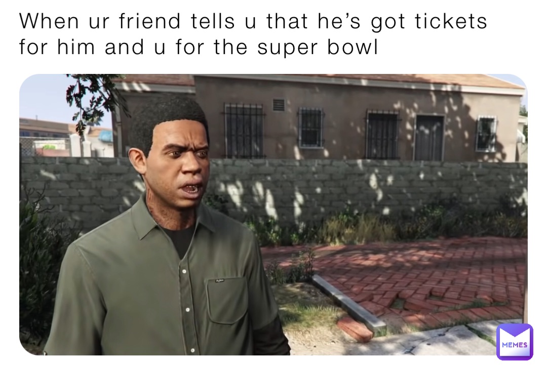 When ur friend tells u that he’s got tickets for him and u for the super bowl