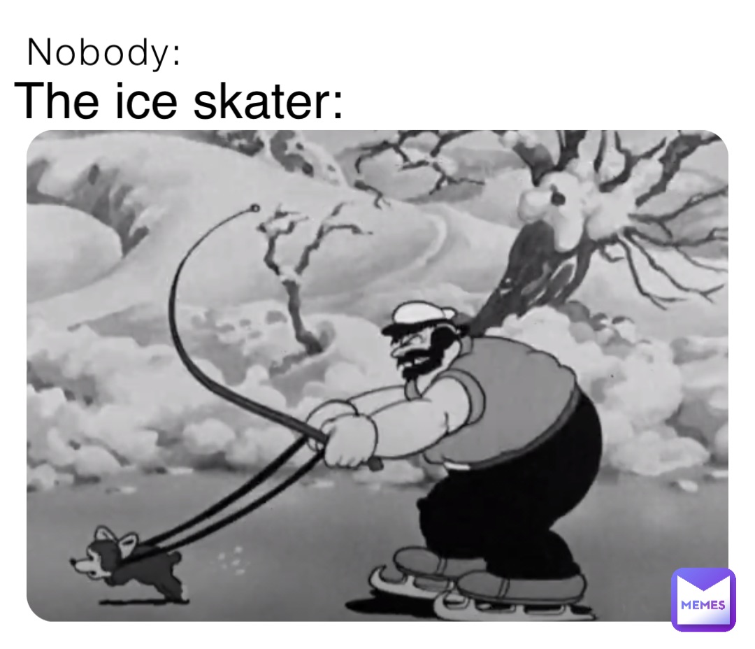 Nobody: The ice skater: