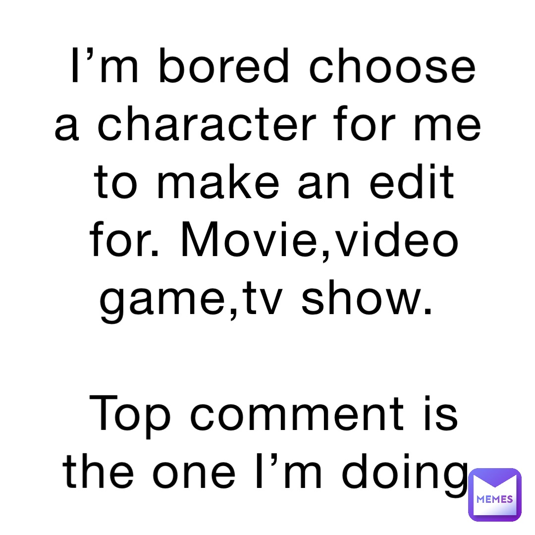 I’m bored choose a character for me to make an edit for. Movie,video game,tv show.

Top comment is the one I’m doing