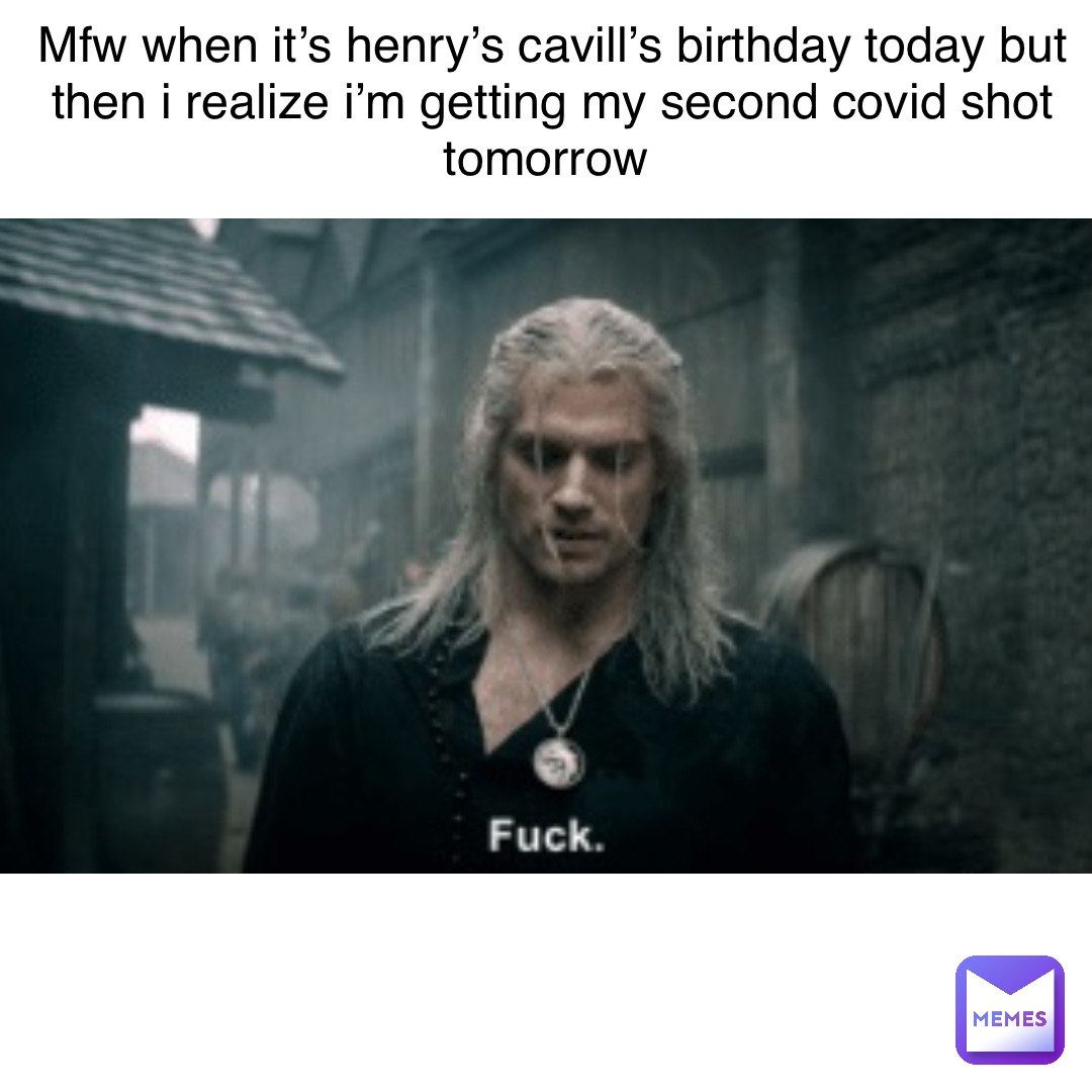 MFW when it’s Henry’s Cavill’s Birthday today but then I realize I’m getting my second Covid shot tomorrow