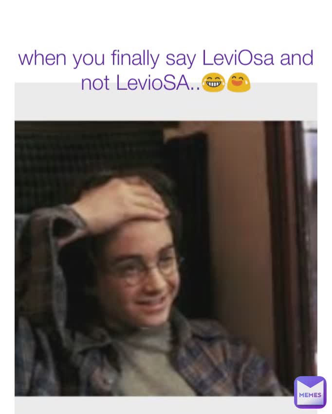 when you finally say LeviOsa and not LevioSA..😂😅