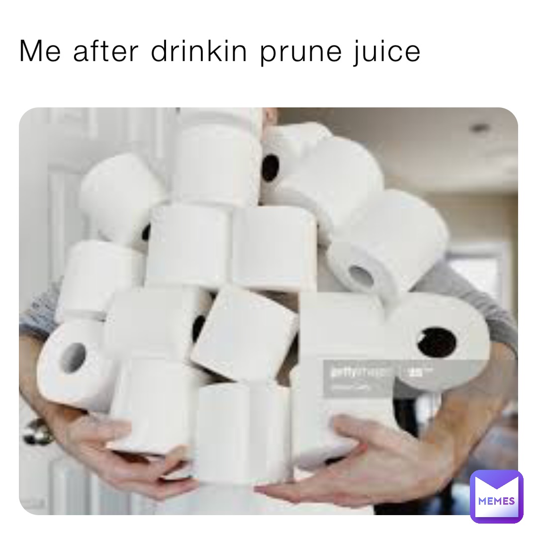 Me after drinkin prune juice