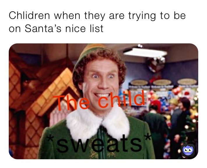Chlidren when they are trying to be on Santa’s nice list