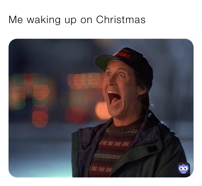 Me waking up on Christmas 