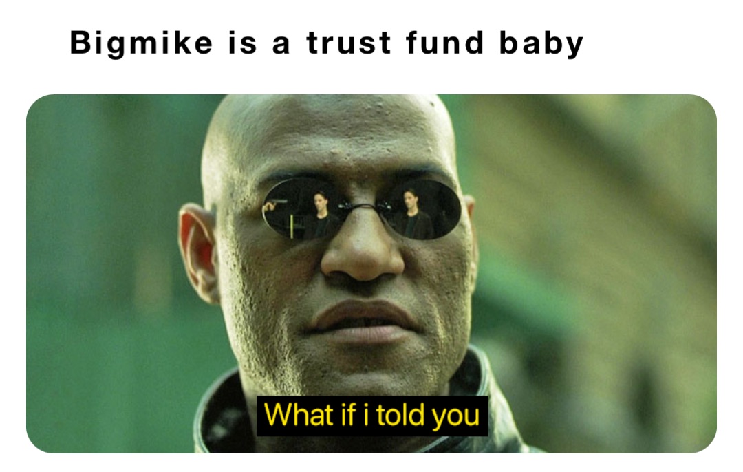 Bigmike is a trust fund baby