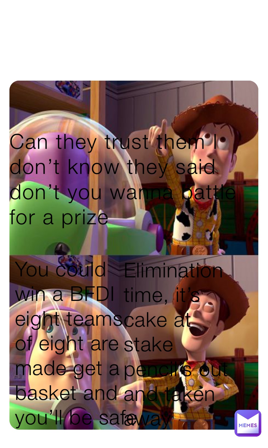 Can they trust them I don’t know they said don’t you wanna battle for a prize You could win a BFDI  eight teams of eight are made get a basket and you’ll be safe Elimination time, it’s cake at stake pencil’s out and taken away