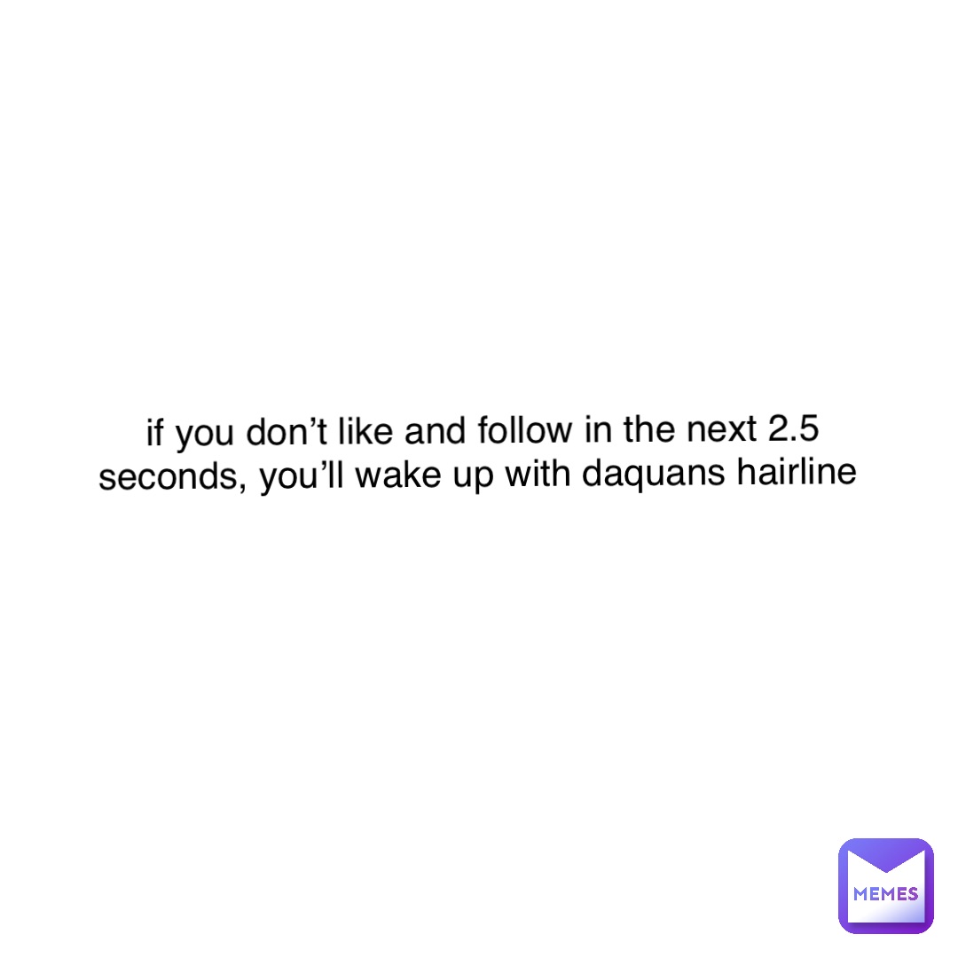 Text Only if you don’t like and follow in the next 2.5 seconds, you’ll wake up with daquans hairline if you don’t like and follow in the next 2.5 seconds, you’ll wake up with daquans hairline