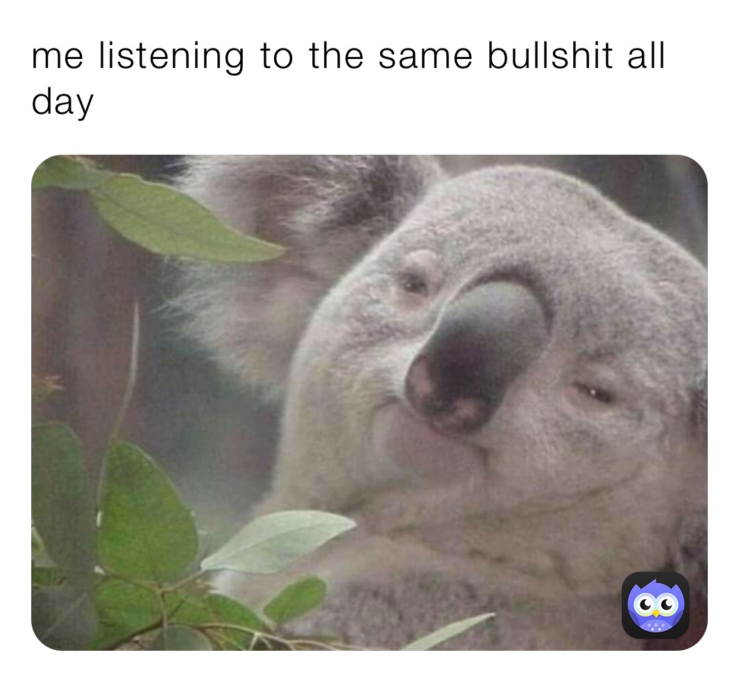 me listening to the same bullshit all day