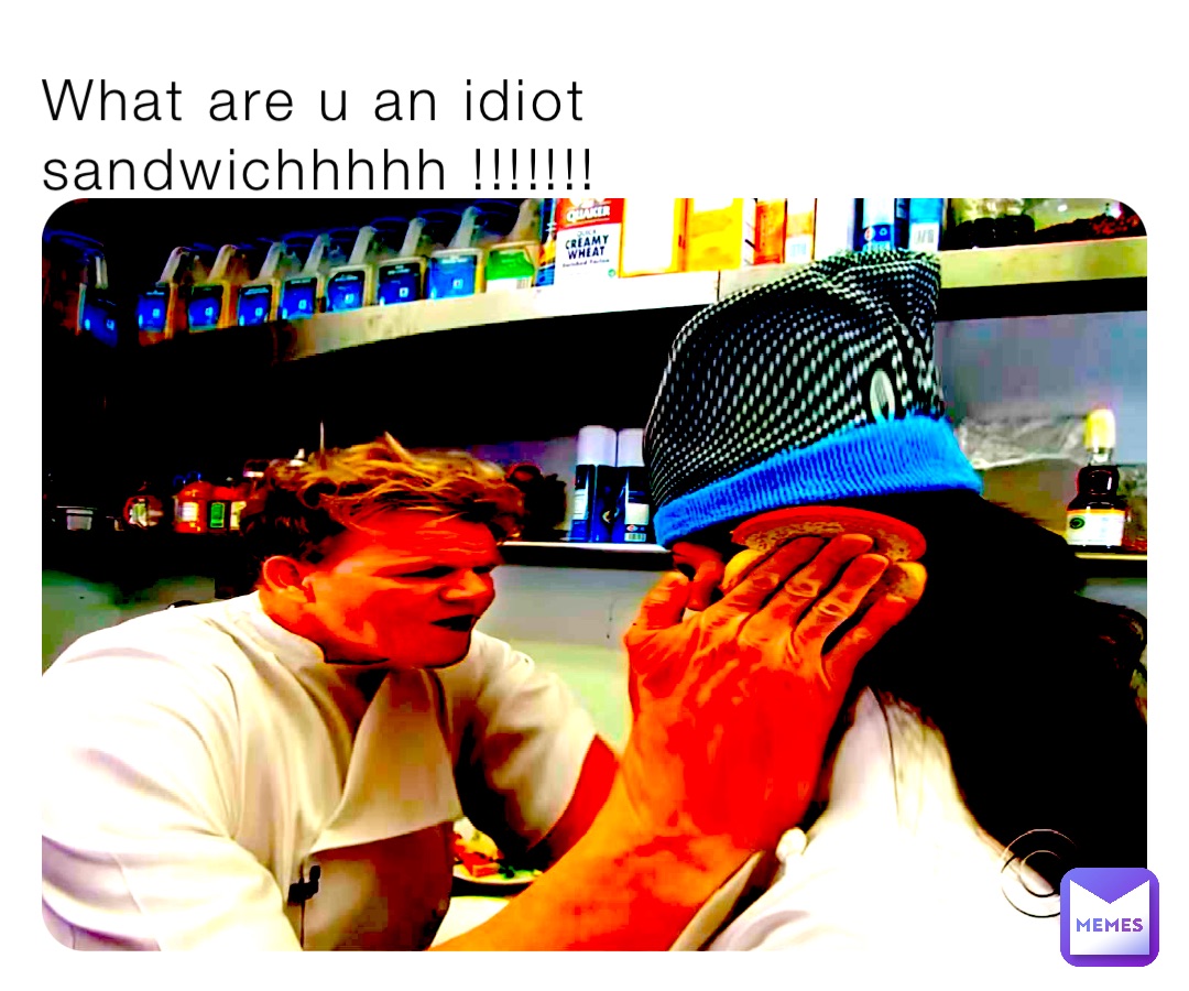 What are u an idiot sandwichhhhh !!!!!!!