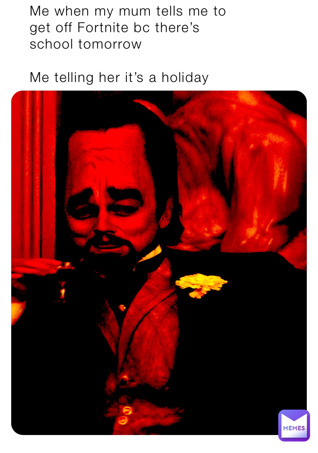 Me when my mum tells me to get off Fortnite bc there’s school tomorrow 

Me telling her it’s a holiday