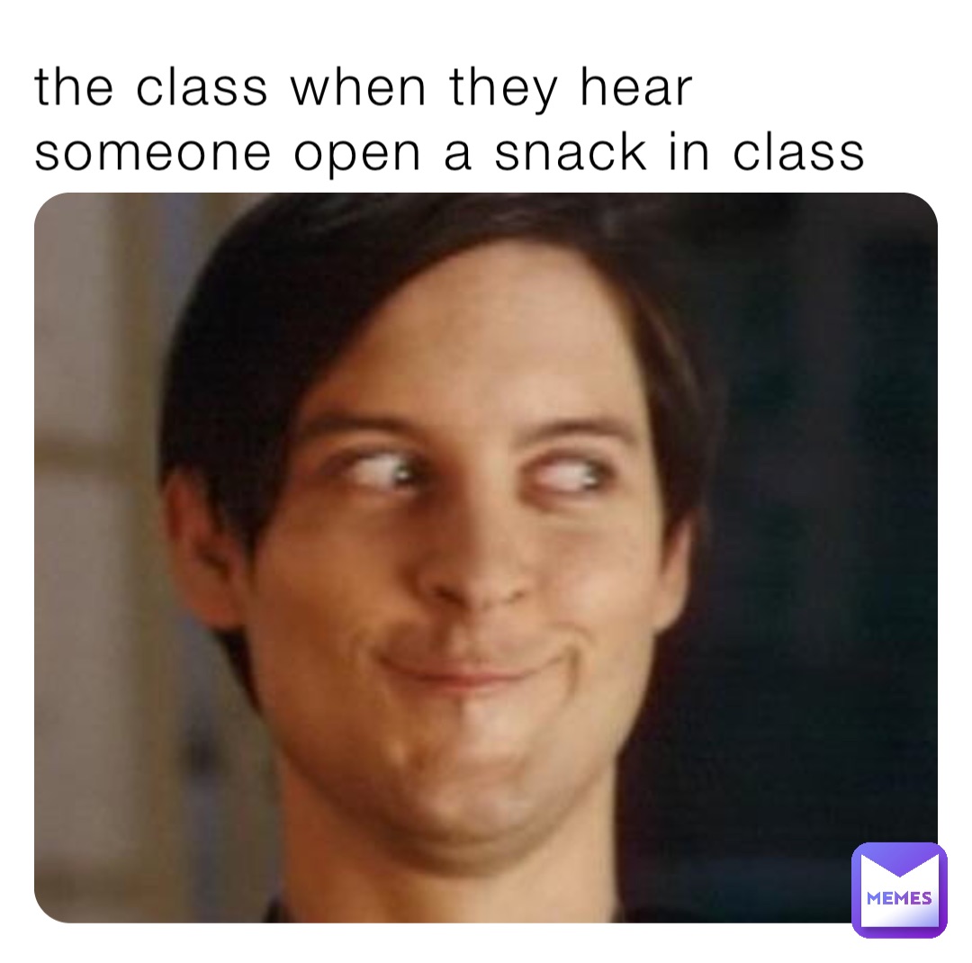 the class when they hear someone open a snack in class