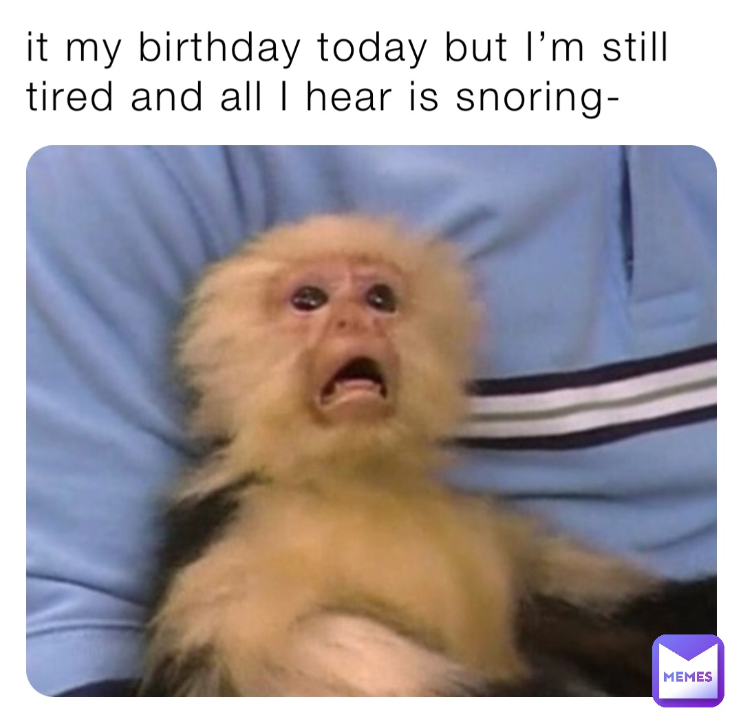it my birthday today but I’m still tired and all I hear is snoring-