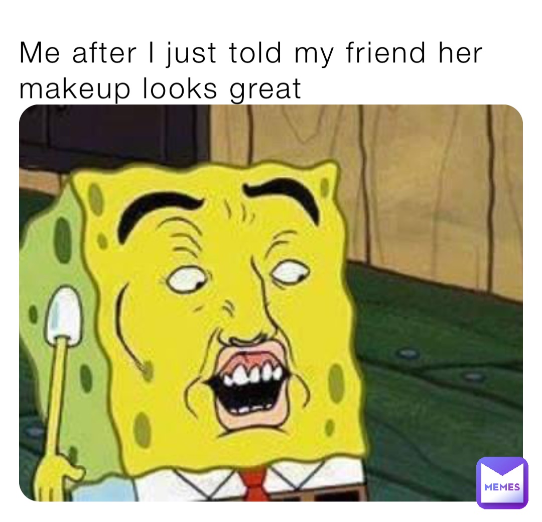 Me after I just told my friend her makeup looks great