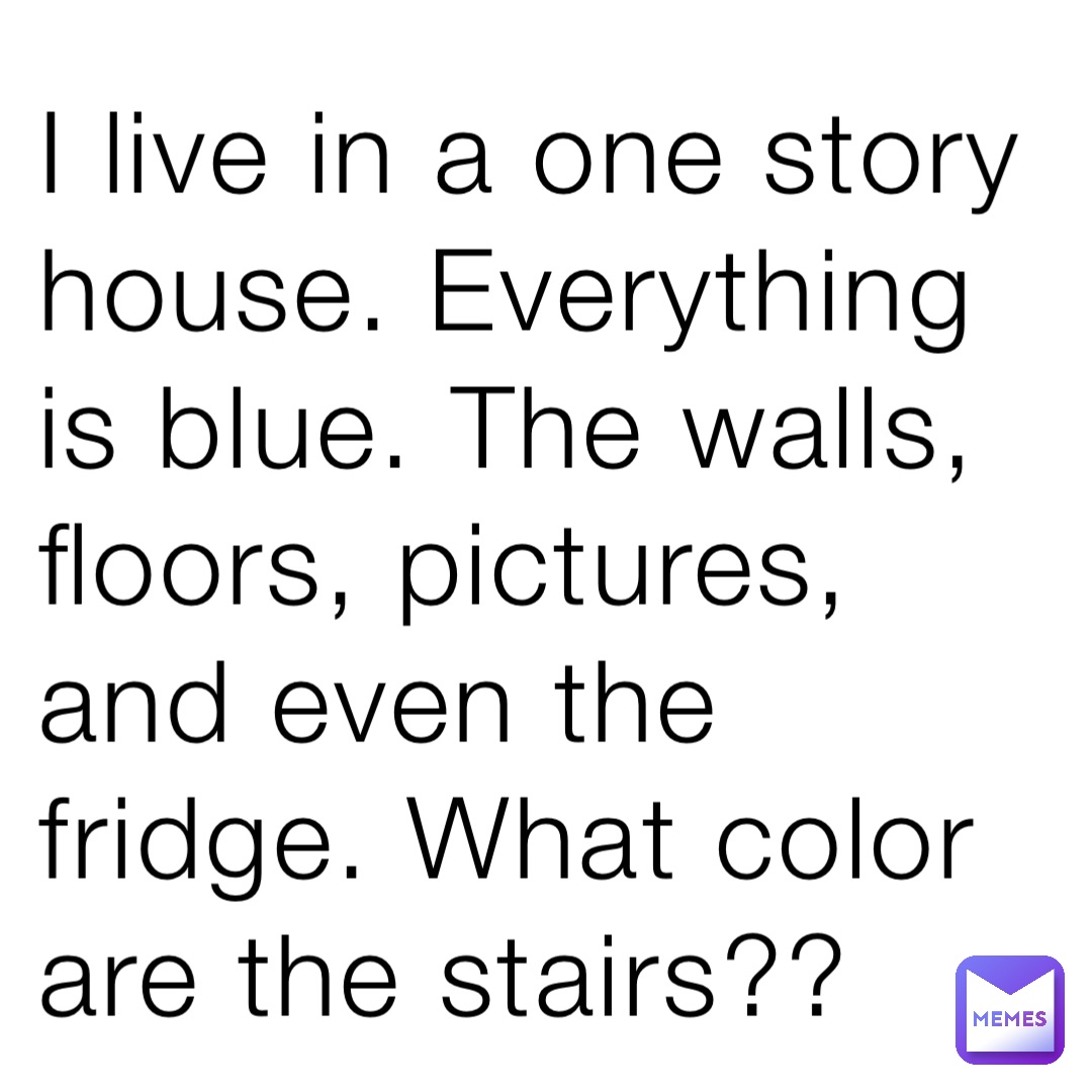 I live in a one story house. Everything is blue. The walls, floors, pictures, and even the fridge. What color are the stairs??
