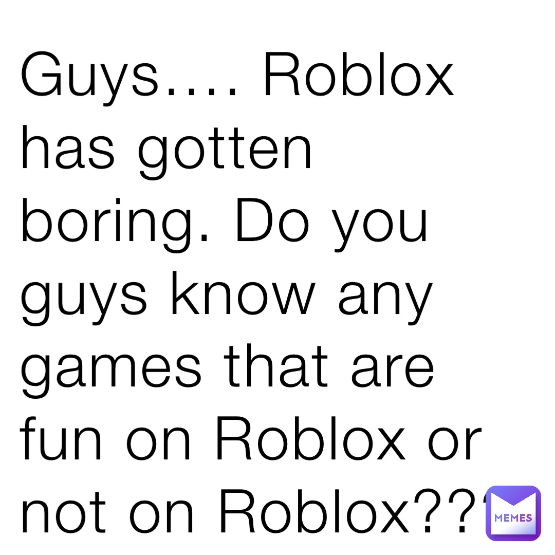 Guys…. Roblox has gotten boring. Do you guys know any games that are fun on Roblox or not on Roblox???