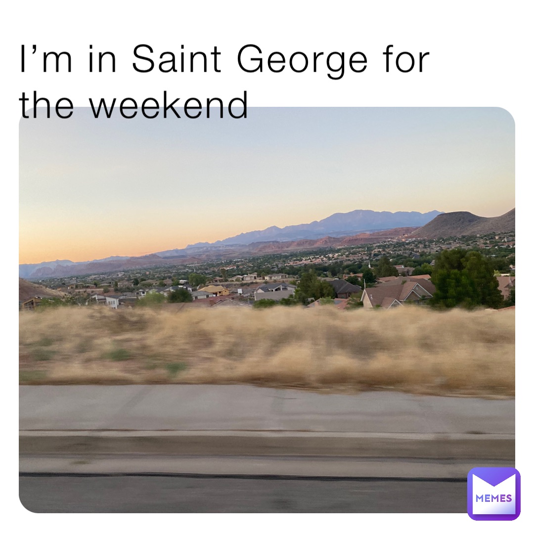 I’m in Saint George for the weekend