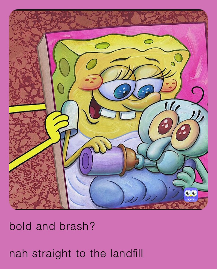 bold and brash? 

nah straight to the landfill 