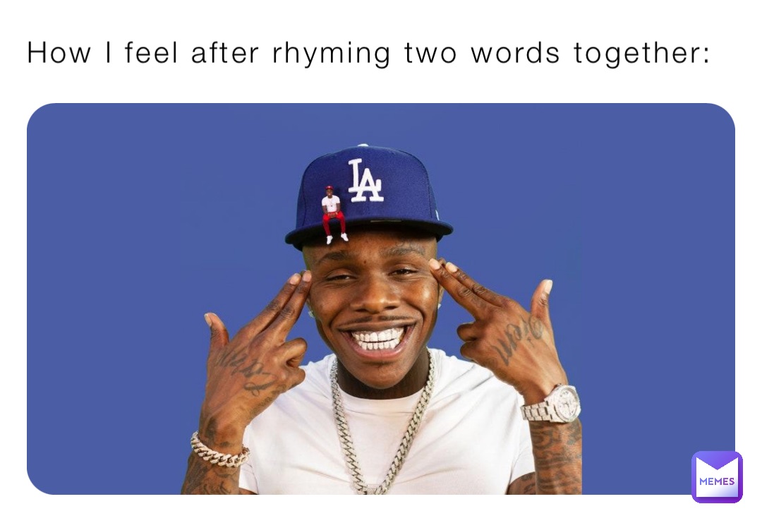 How I feel after rhyming two words together: