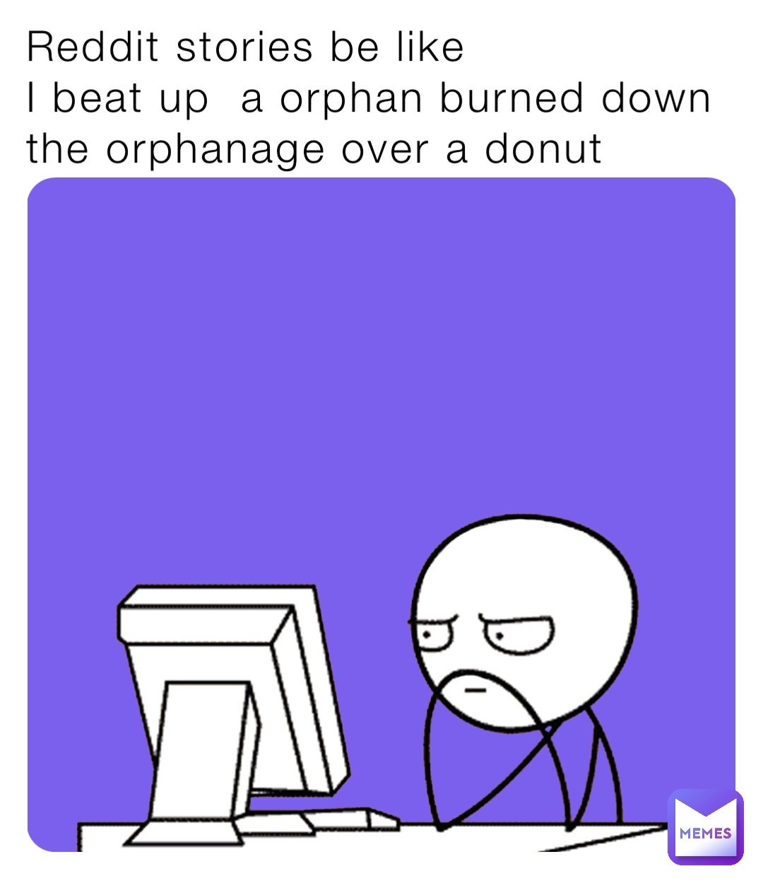 Reddit stories be like
I beat up  a orphan burned down the orphanage over a donut