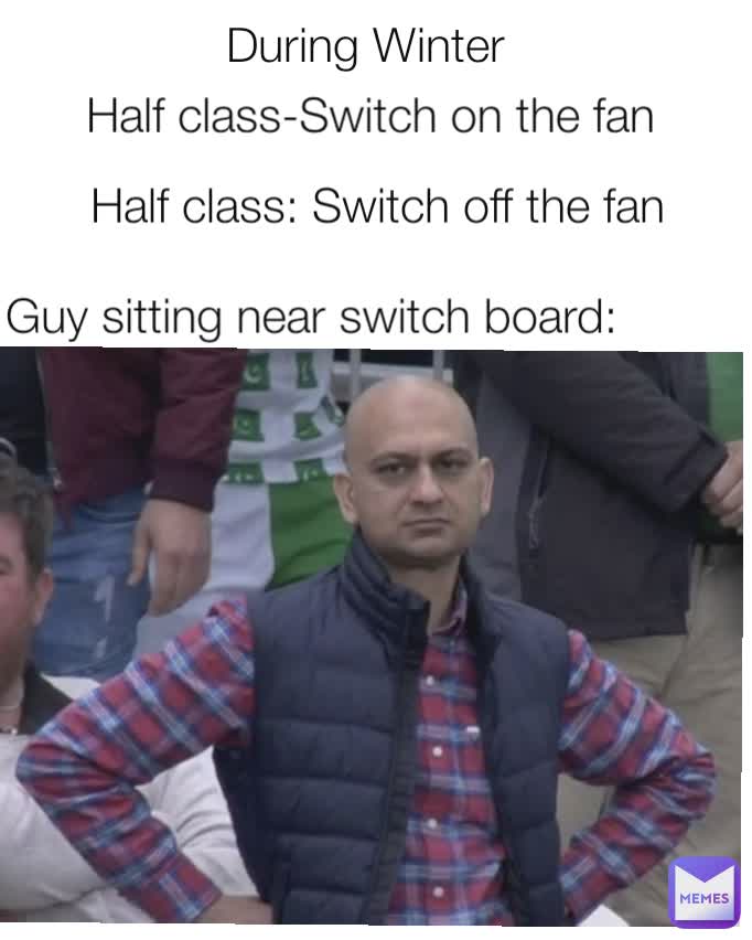 Half class-Switch on the fan Half class: Switch off the fan Guy sitting near switch board: During Winter