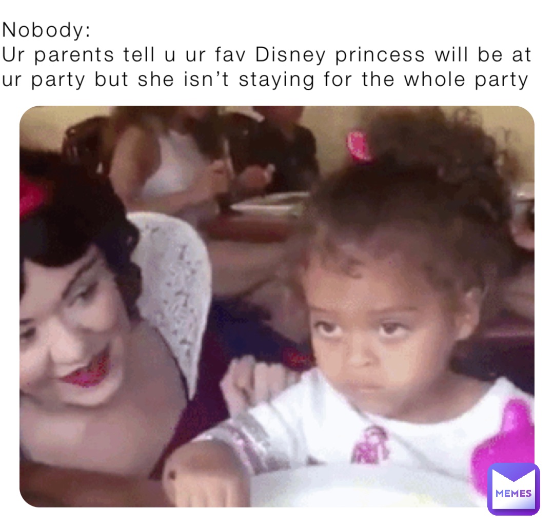 Nobody:
Ur parents tell u ur fav Disney princess will be at ur party but she isn’t staying for the whole party