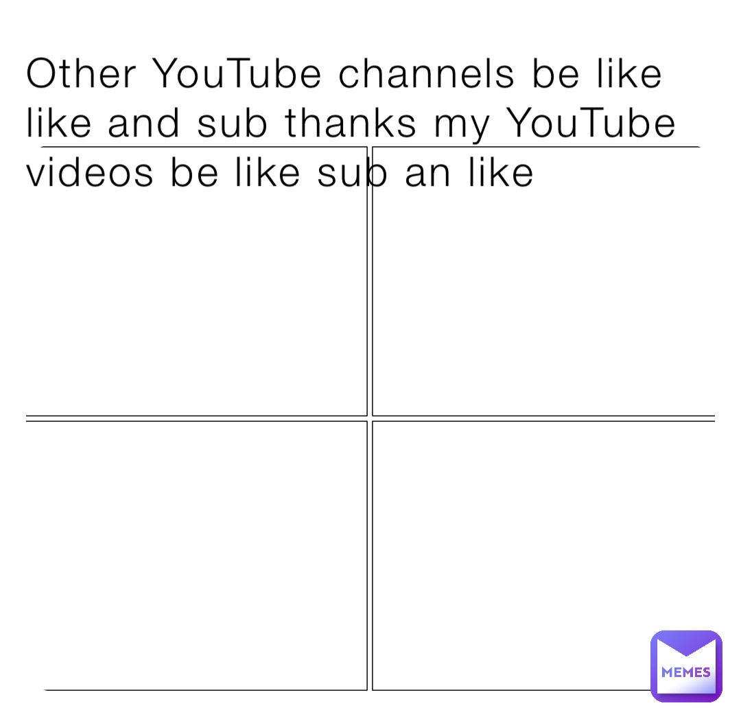 Other YouTube channels be like  like and sub thanks my YouTube videos be like sub an like