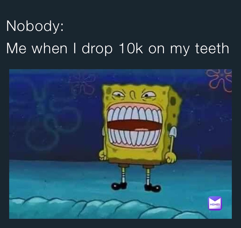 Nobody:                                Me when I drop 10k on my teeth