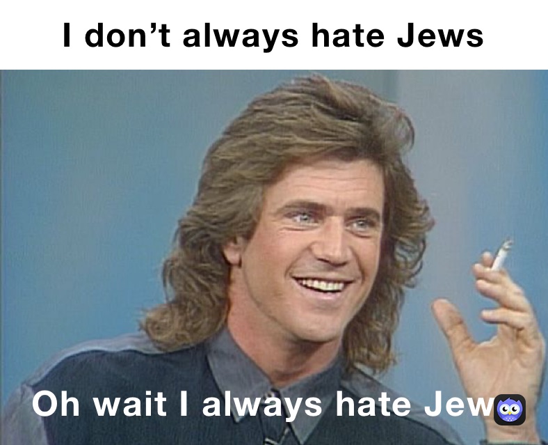 I don’t always hate Jews  Oh wait I always hate Jews
