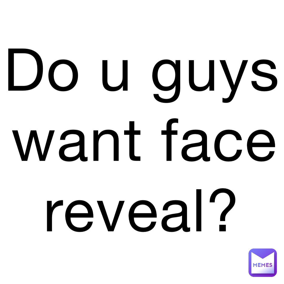 Do u guys want face reveal?