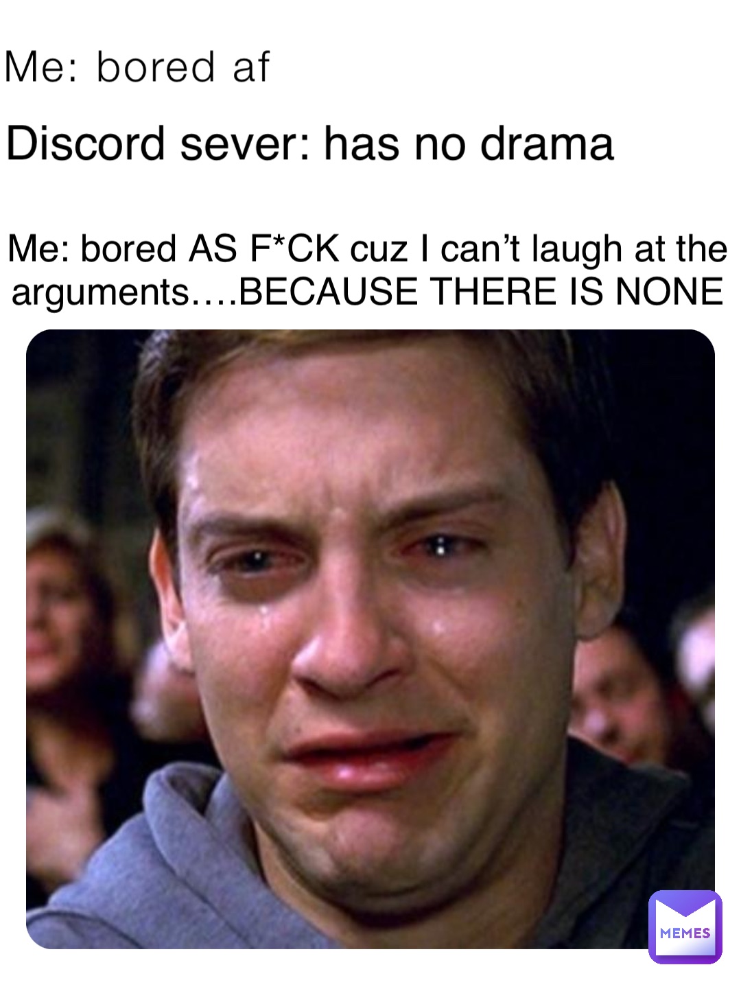 Me: bored af Discord sever: has no drama Me: bored AS F*CK cuz I can’t laugh at the arguments….BECAUSE THERE IS NONE