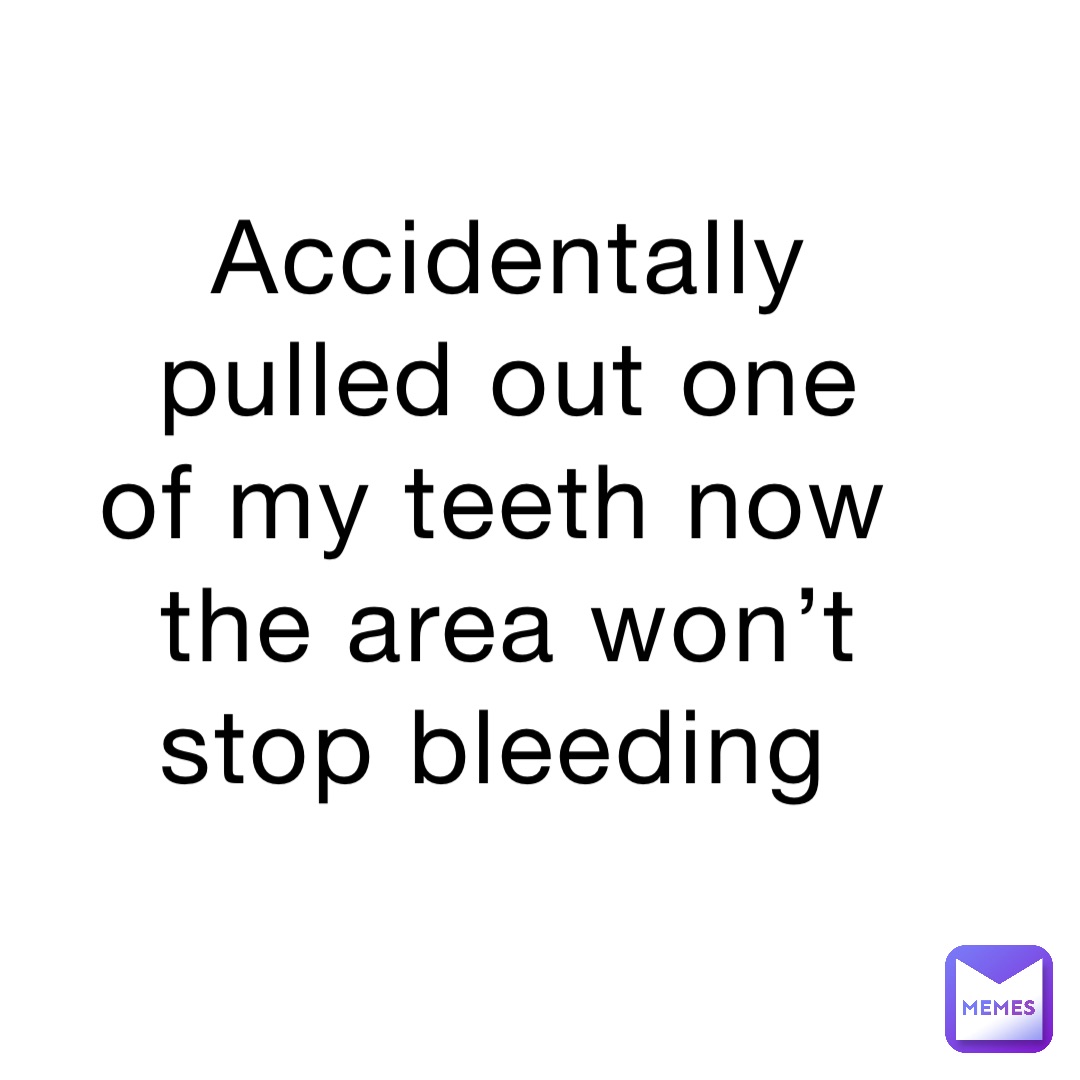 Accidentally pulled out one of my teeth now the area won’t stop bleeding
