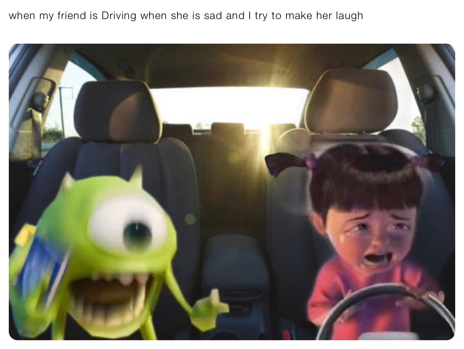 when my friend is Driving when she is sad and I try to make her laugh
