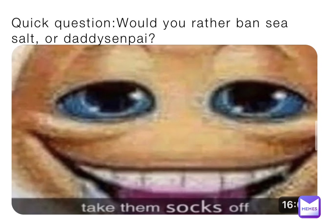 Quick question:Would you rather ban sea salt, or daddysenpai?