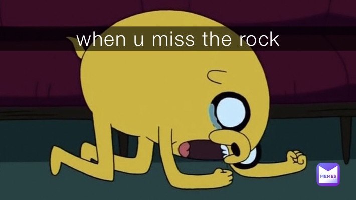 when u miss the rock