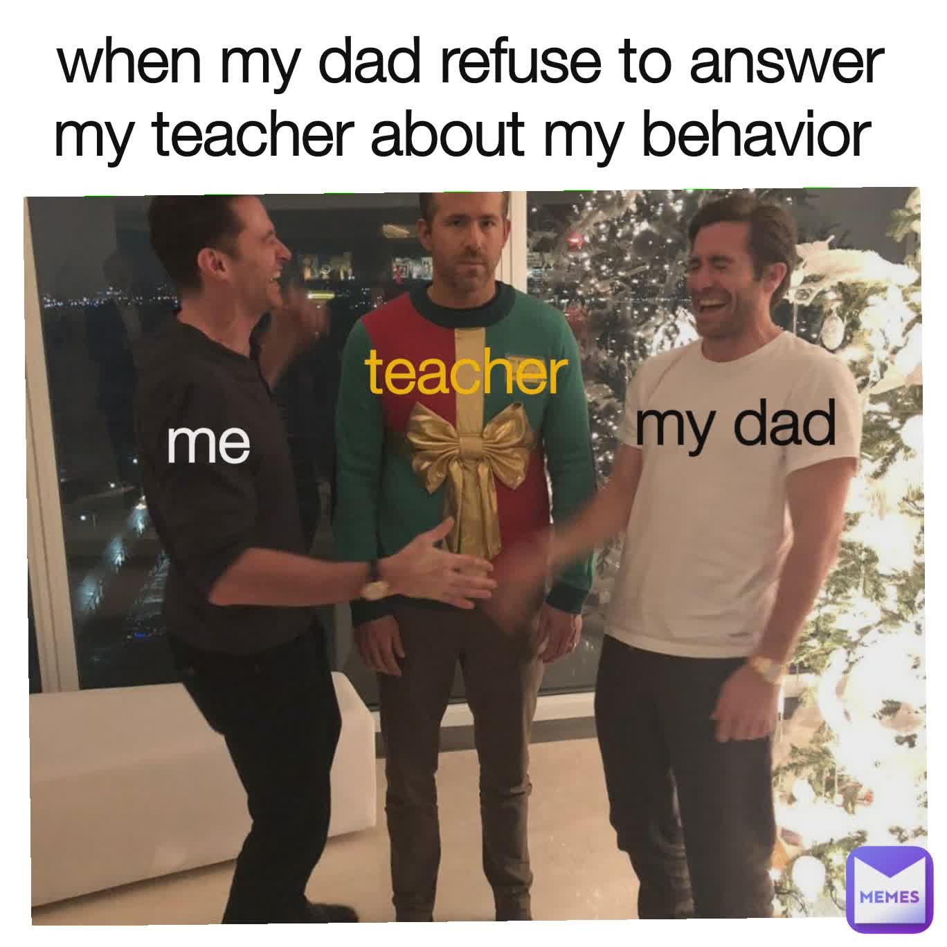 when my dad refuse to answer my teacher about my behavior  my dad my dad me teacher