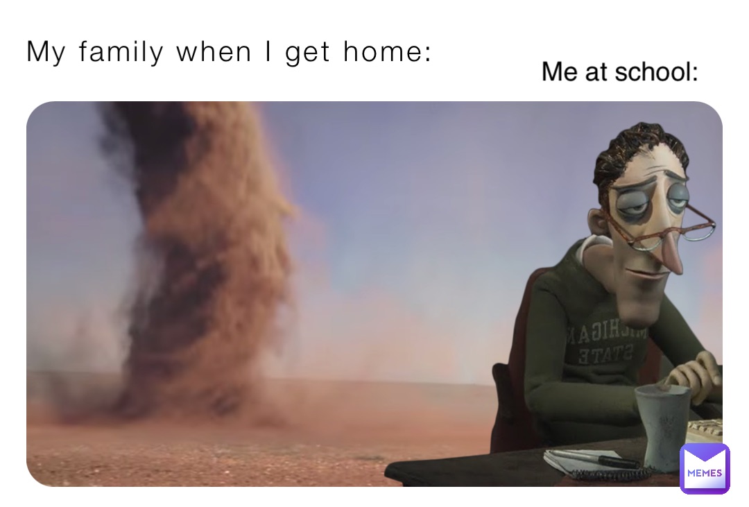 My family when I get home: Me at school: