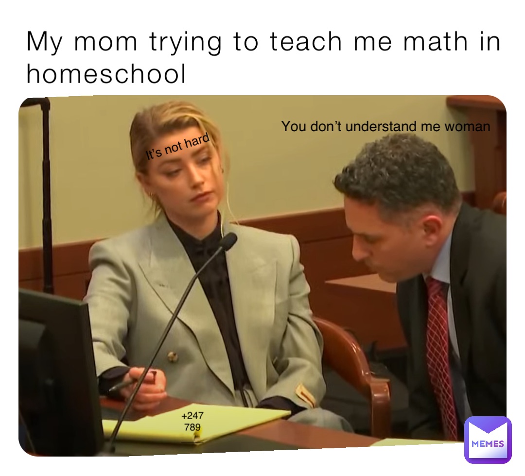 My mom trying to teach me math in homeschool +247
789
____ It’s not hard You don’t understand me woman