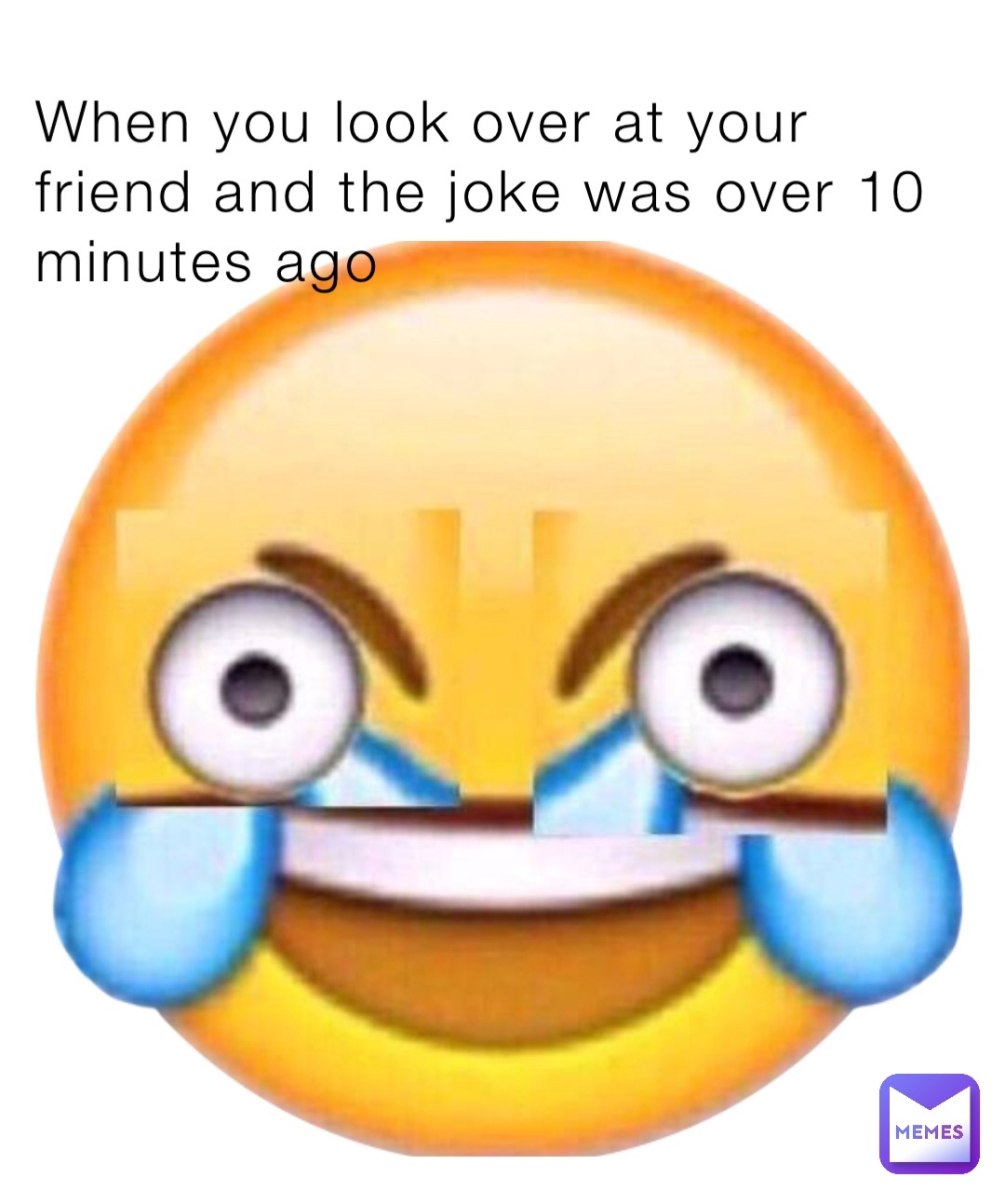 When you look over at your friend and the joke was over 10 minutes ago