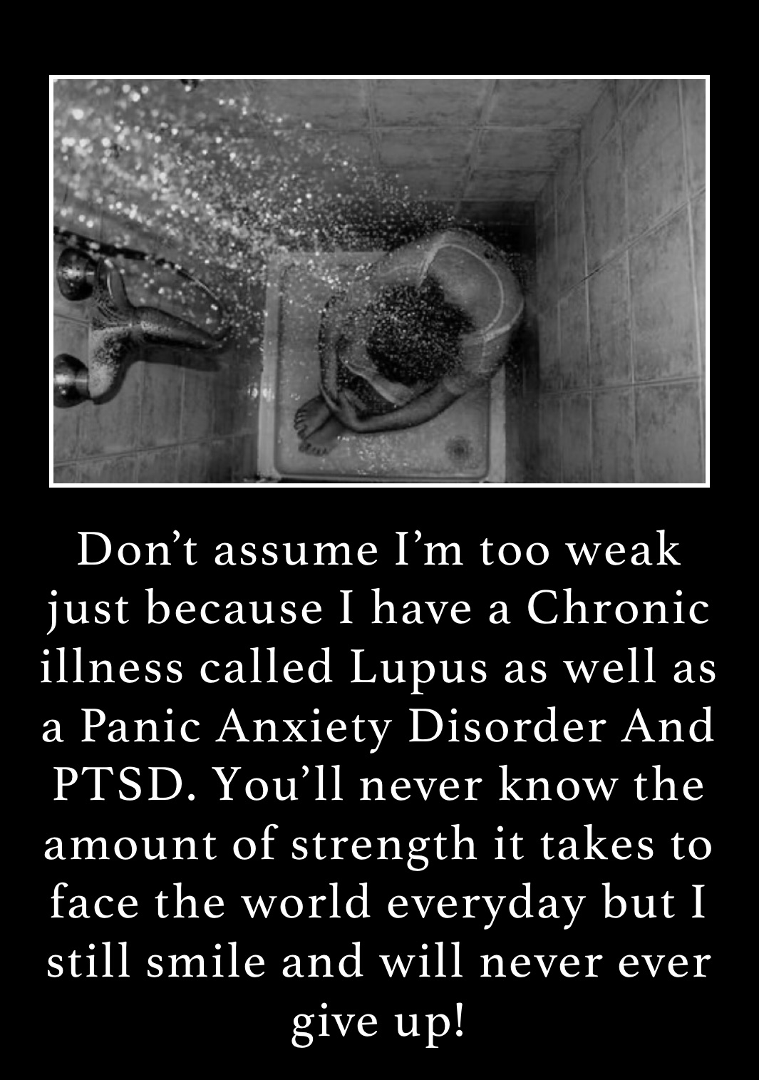 Don’t assume I’m too weak just because I have a Chronic illness called Lupus as well as a Panic Anxiety Disorder And PTSD. You’ll never know the amount of strength it takes to face the world everyday but I still smile and will never ever give up!🦋🦋💜 Don’t assume I’m too weak just because I have a Chronic illness called Lupus as well as a Panic Anxiety Disorder And PTSD. You’ll never know the amount of strength it takes to face the world everyday but I still smile and will never ever give up!
