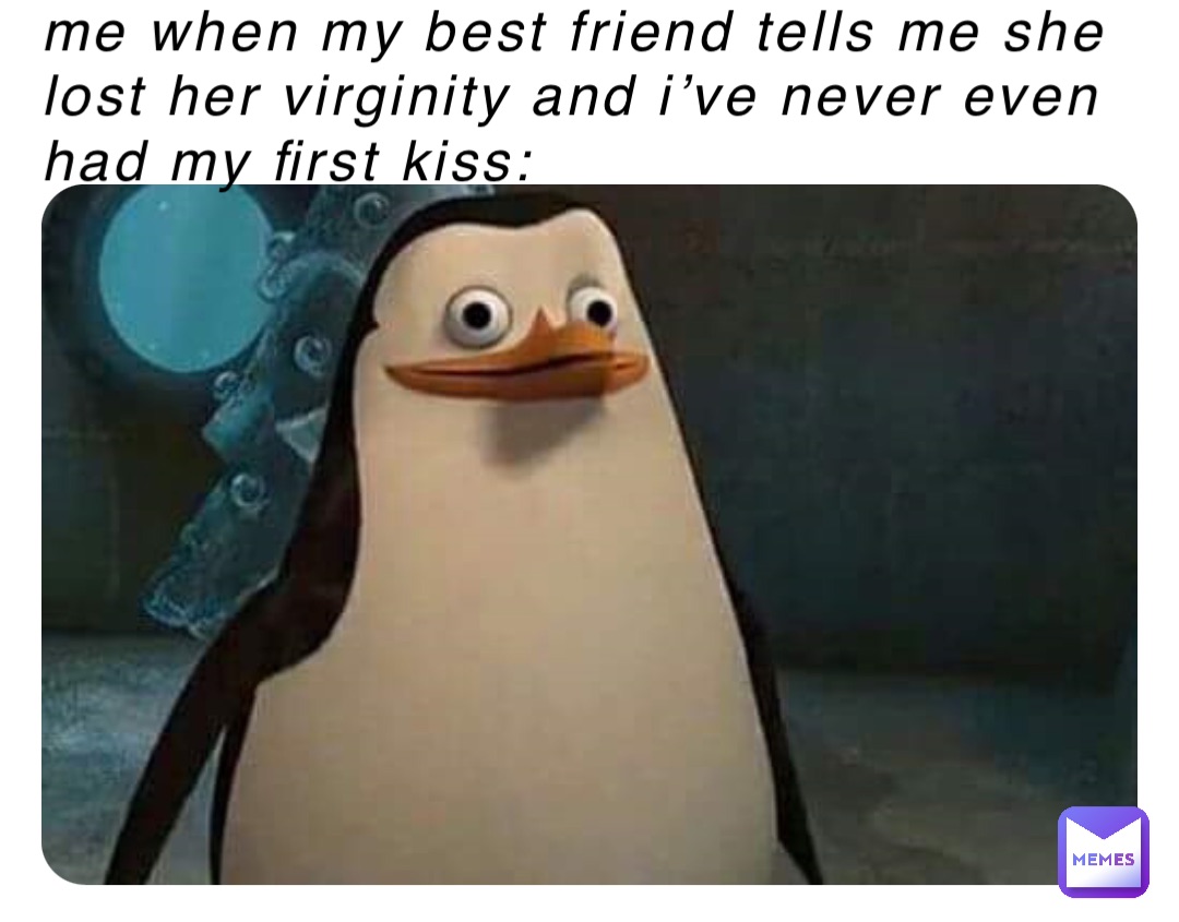 me when my best friend tells me she lost her virginity and i’ve never even had my first kiss: